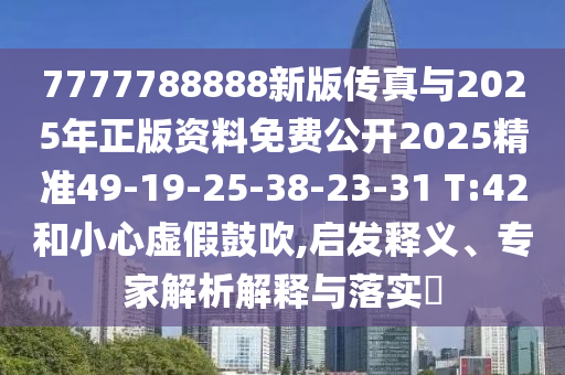 7777788888新版?zhèn)髡媾c2025年正版資料免費(fèi)公開2025精準(zhǔn)49-19-25-38-23-31 T:42和小心虛假鼓吹,啟發(fā)釋義、專家解析解釋與落實?